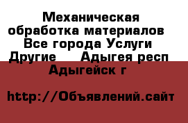 Механическая обработка материалов. - Все города Услуги » Другие   . Адыгея респ.,Адыгейск г.